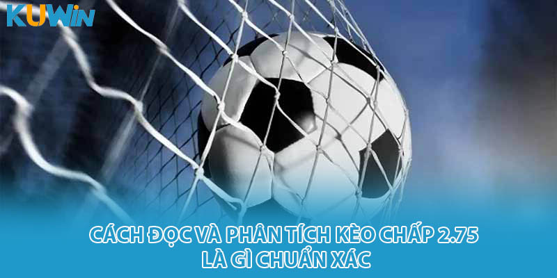 Cách đọc và phân tích kèo chấp 2.75 là gì chuẩn xác