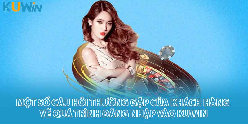 Một số câu hỏi thường gặp của khách hàng về quá trình đăng nhập vào KUWIN