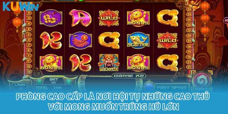 Phòng cao cấp là nơi hội tụ những cao thủ với mong muốn trúng hũ lớn