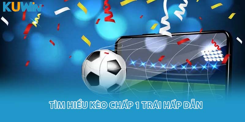 Tìm hiểu kèo chấp 1 trái hấp dẫn